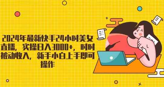 2024年最新快手24小时美女直播，实操日入3000+，时时被动收入，新手小白上手即可操作-天天有课网