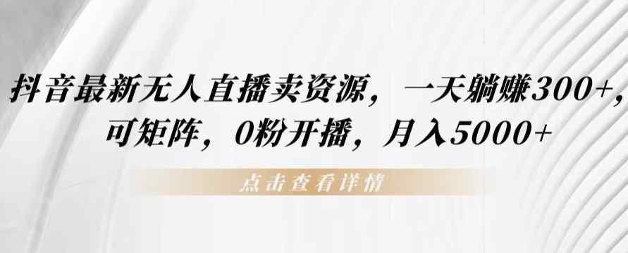 抖音最新无人直播卖资源，一天躺赚300+，可矩阵，0粉开播，月入5000+-天天有课网