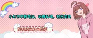 小红书早教笔记，玩爆私域，轻松变现，配视频资料完整版-天天有课网