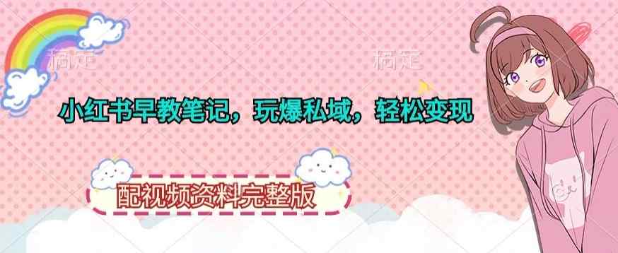 小红书早教笔记，玩爆私域，轻松变现，配视频资料完整版-天天有课网
