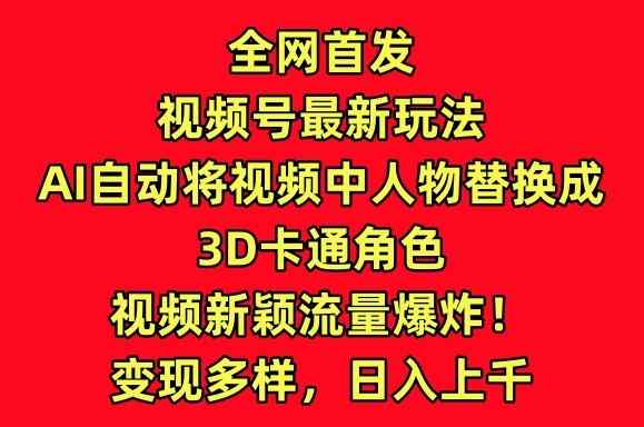 全网首发视频号最新玩法，AI自动将视频中人物替换成3D卡通角色，视频新颖流量爆炸【揭秘】-天天有课网
