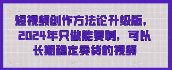 短视频创作方法论升级版，2024年只做能复制，可以长期稳定卖货的视频-天天有课网
