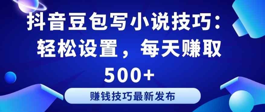 抖音豆包写小说技巧：轻松设置，每天赚取 500+【揭秘】-天天有课网
