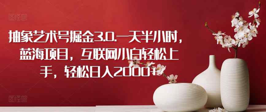 抽象艺术号掘金3.0.一天半小时，蓝海项目，互联网小白轻松上手，轻松日入2000+【揭秘】-天天有课网