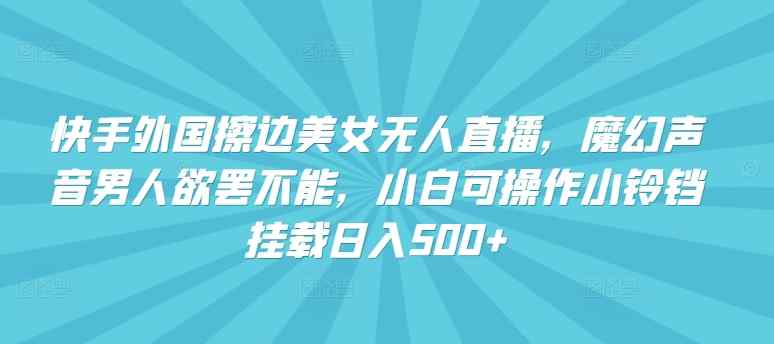 快手外国擦边美女无人直播，魔幻声音男人欲罢不能，小白可操作小铃铛挂载日入500+【揭秘】-天天有课网