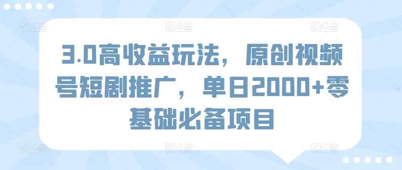 3.0高收益玩法，原创视频号短剧推广，单日2000+零基础必备项目-天天有课网