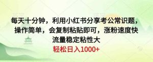 每天十分钟，利用小红书分享考公常识题，操作简单，会复制粘贴即可，涨粉速度快，流量稳定粘性大-天天有课网
