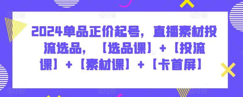 2024单品正价起号，直播素材投流选品，【选品课】+【投流课】+【素材课】+【卡首屏】-天天有课网