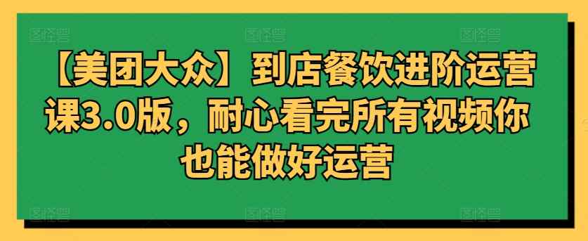 【美团大众】到店餐饮进阶运营课3.0版，耐心看完所有视频你也能做好运营-天天有课网