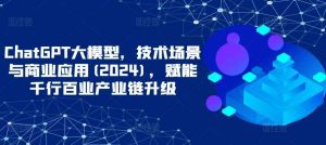 ChatGPT大模型，技术场景与商业应用(2024)，赋能千行百业产业链升级-天天有课网