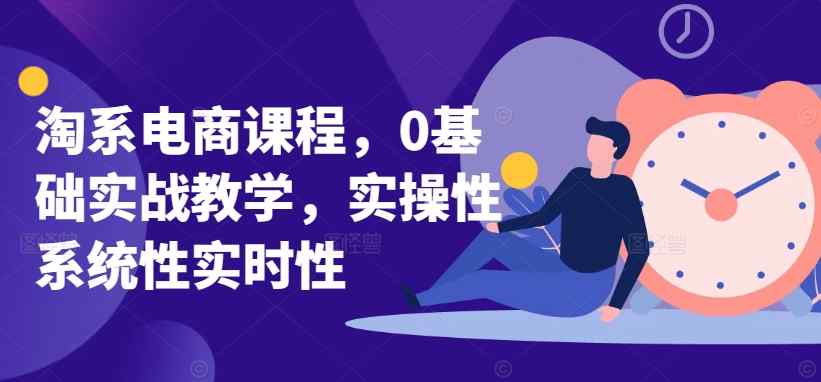 淘系电商课程，0基础实战教学，实操性系统性实时性-天天有课网