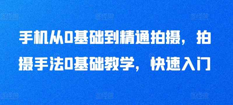手机从0基础到精通拍摄，拍摄手法0基础教学，快速入门-天天有课网