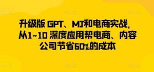 升级版 GPT、MJ和电商实战，从1~10 深度应用帮电商、内容公司节省60%的成本-天天有课网