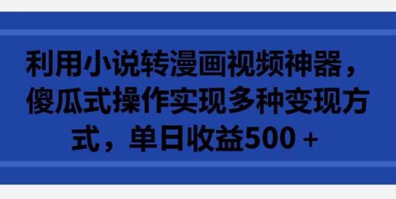 利用小说转漫画视频神器，傻瓜式操作实现多种变现方式，单日收益500+【揭秘】-天天有课网