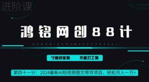 鸿铭网创88计之41计，2024最新AI短视频图文带货项目，轻松月入一万+-天天有课网