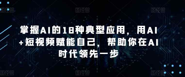 掌握AI的18种典型应用，用AI+短视频赋能自己，帮助你在AI时代领先一步-天天有课网