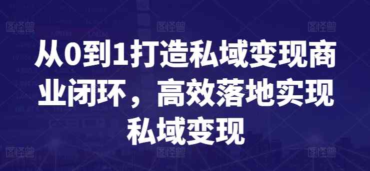 从0到1打造私域变现商业闭环，高效落地实现私域变现-天天有课网