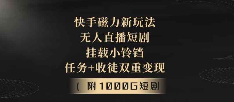 快手磁力新玩法，无人直播短剧，挂载小铃铛，任务+收徒双重变现(附1000G短剧视频)-天天有课网