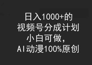 日入1000+的视频号分成计划，小白可做，AI动漫100%原创-天天有课网