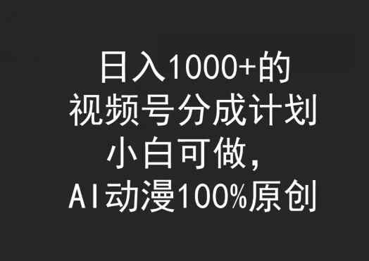 日入1000+的视频号分成计划，小白可做，AI动漫100%原创-天天有课网