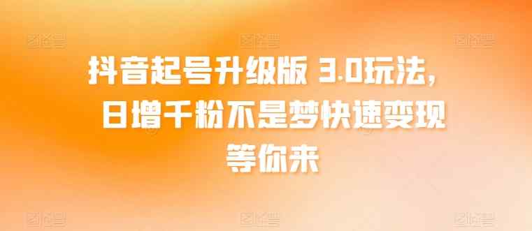 抖音起号升级版 3.0玩法，日增千粉不是梦快速变现等你来-天天有课网