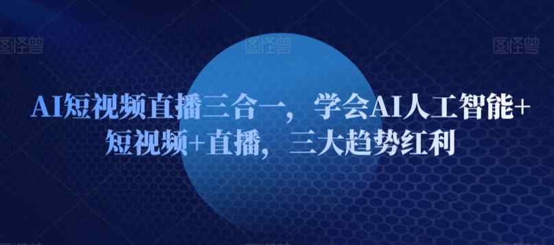 AI短视频直播三合一，学会AI人工智能+短视频+直播，三大趋势红利-天天有课网