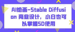 AI绘画-Stable Diffusion 商业设计，小白也可以掌握SD使用-天天有课网