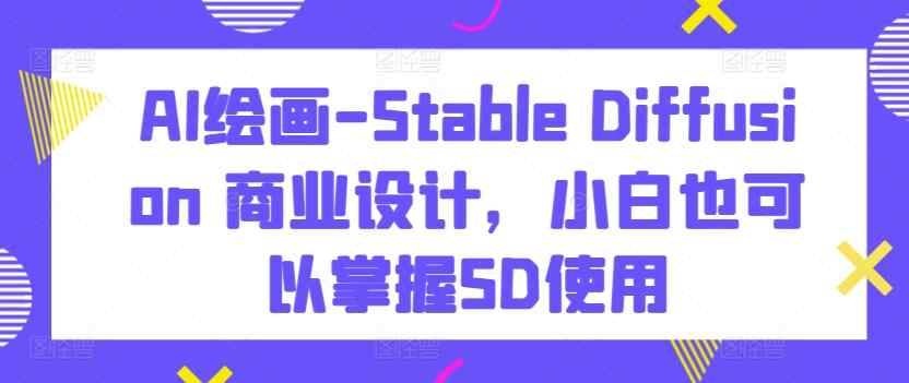 AI绘画-Stable Diffusion 商业设计，小白也可以掌握SD使用-天天有课网