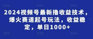 2024视频号最新撸收益技术，爆火赛道起号玩法，收益稳定，单日1000+-天天有课网