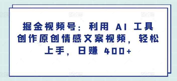 掘金视频号：利用 AI 工具创作原创情感文案视频，轻松上手，日赚 400+-天天有课网