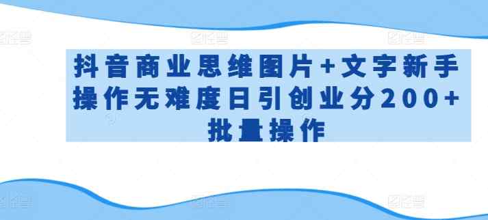 抖音商业思维图片+文字新手操作无难度日引创业分200+批量操作【揭秘】-天天有课网