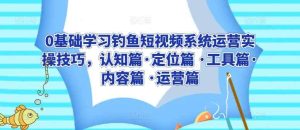 0基础学习钓鱼短视频系统运营实操技巧，认知篇·定位篇 ·工具篇·内容篇 ·运营篇-天天有课网