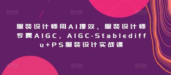 服装设计师用AI提效，服装设计师专属AIGC，AIGC-Stablediffu+PS服装设计实战课-天天有课网
