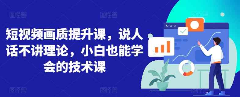 短视频画质提升课，说人话不讲理论，小白也能学会的技术课-天天有课网