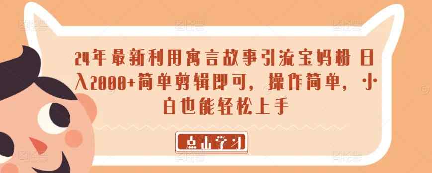 24年最新利用寓言故事引流宝妈粉 日入2000+简单剪辑即可，操作简单，小白也能轻松上手-天天有课网