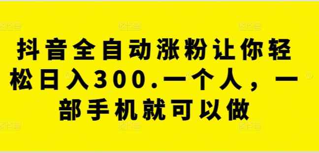 抖音全自动涨粉让你轻松日入300.一个人，一部手机就可以做-天天有课网