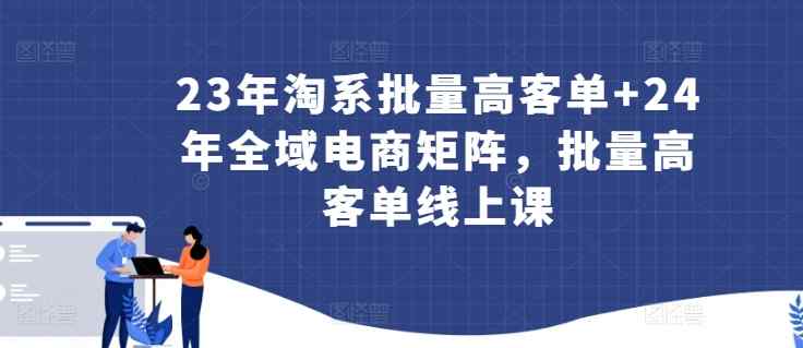 23年淘系批量高客单+24年全域电商矩阵，批量高客单线上课-天天有课网