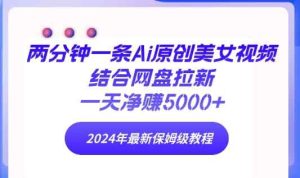 两分钟一条Ai原创美女视频结合网盘拉新，一天净赚5000+ 2024年最新保姆级教程-天天有课网