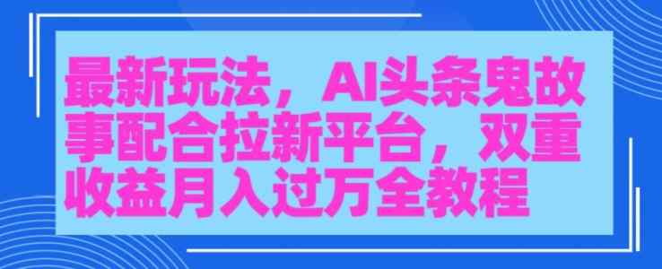 AI头条鬼故事，配合拉新平台三天暴力起号-天天有课网