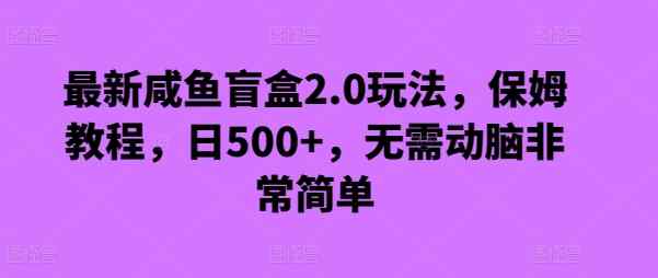 最新咸鱼盲盒2.0玩法，保姆教程，日500+，无需动脑非常简单-天天有课网
