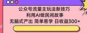 公众号流量主玩法新技巧,利用AI做民间故事 ,无脑式产出,简单易学,日收益300+【揭秘】-天天有课网
