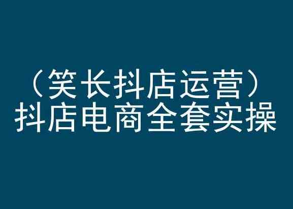 笑长抖店运营，抖店电商全套实操，抖音小店电商培训-天天有课网