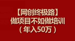 【网创终极路】做项目不如做项目培训，年入50万【揭秘】-天天有课网