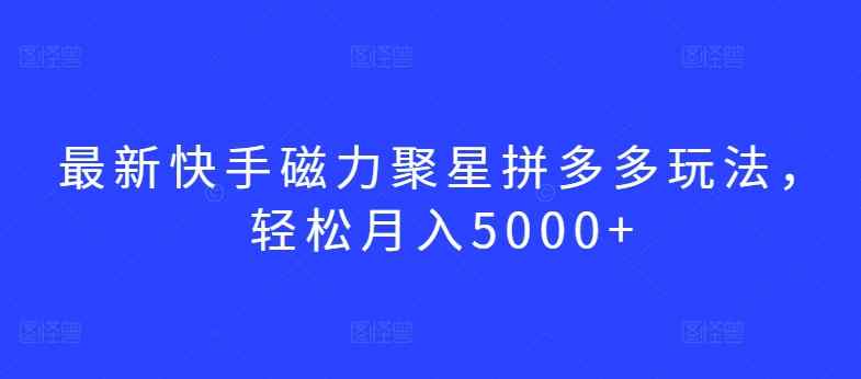 最新快手磁力聚星拼多多玩法，轻松月入5000+【揭秘】-天天有课网