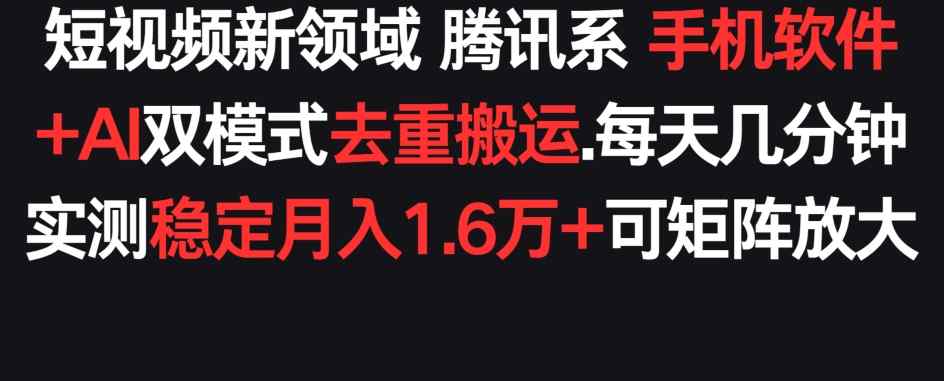 短视频新领域腾讯系 手机软件+AI双模式去重搬运.实测稳定月入1.6万+，可矩阵放大-天天有课网
