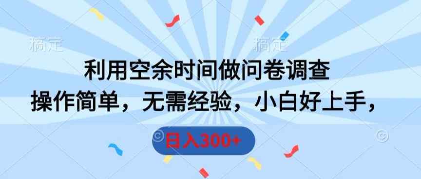 利用空余时间做问卷调查，操作简单，无需经验，小白好上手，日入300+-天天有课网
