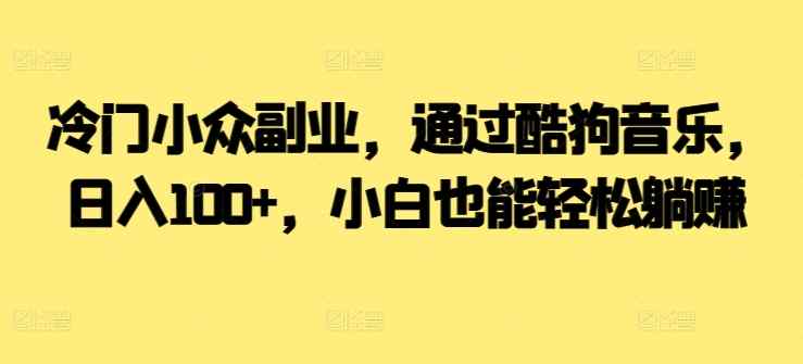 冷门小众副业，通过酷狗音乐，日入100+，小白也能轻松躺赚-天天有课网