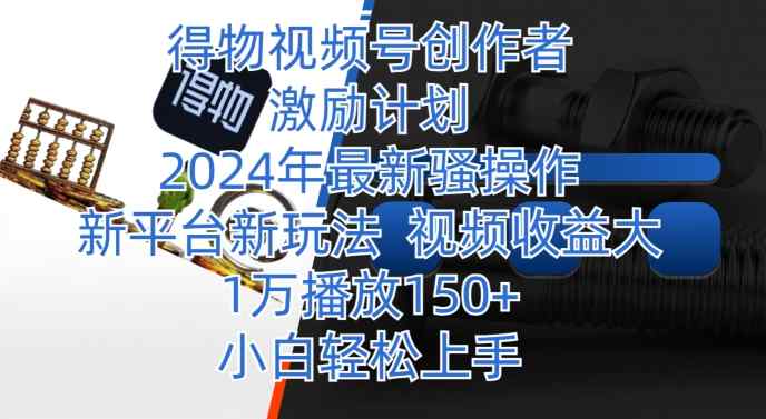 得物视频号创作者激励计划，2024年最新骚操作，新平台新玩法，视频收益大，1万播放150+-天天有课网