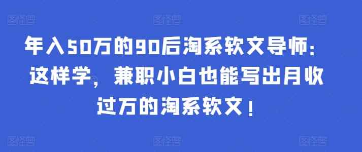 年入50万的90后淘系软文导师：这样学，兼职小白也能写出月收过万的淘系软文!-天天有课网