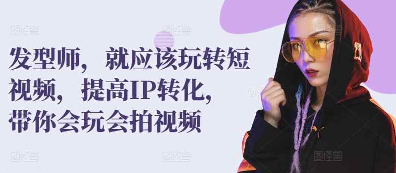 发型师，就应该玩转短视频，提高IP转化，带你会玩会拍视频-天天有课网